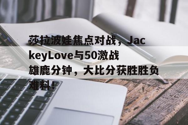 莎拉波娃焦点对战，JackeyLove与50激战雄鹿分钟，大比分获胜胜负难料！